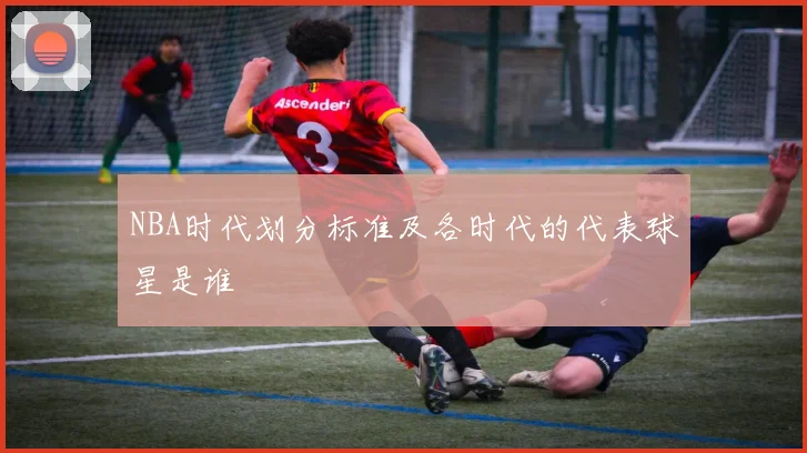 NBA时代划分标准及各时代的代表球星是谁
