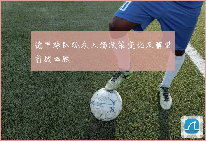 德甲球队观众入场政策变化及解禁首战回顾