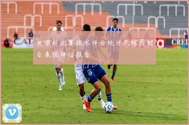 世俱杯比赛技术评分统计及球员综合表现评估报告