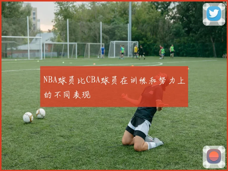NBA球员比CBA球员在训练和努力上的不同表现