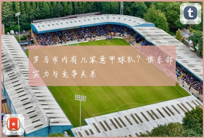 罗马市内有几家意甲球队？俱乐部实力与竞争关系