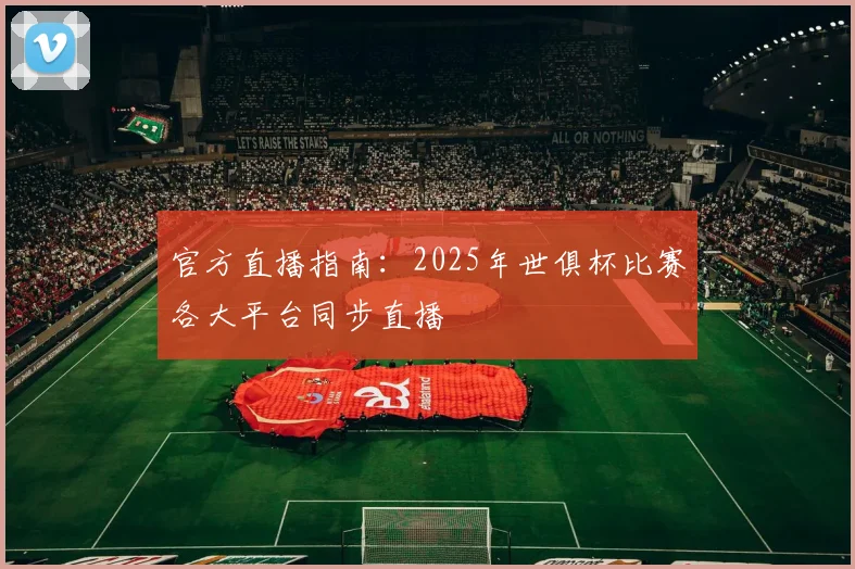 官方直播指南：2025年世俱杯比赛各大平台同步直播
