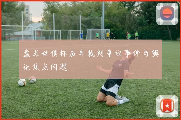 盘点世俱杯历年裁判争议事件与舆论焦点问题