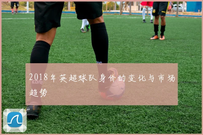 2018年英超球队身价的变化与市场趋势