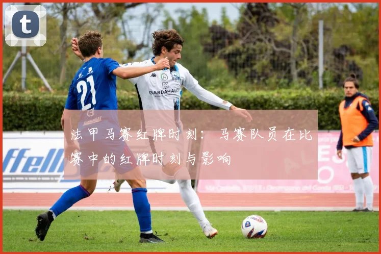 法甲马赛红牌时刻：马赛队员在比赛中的红牌时刻与影响
