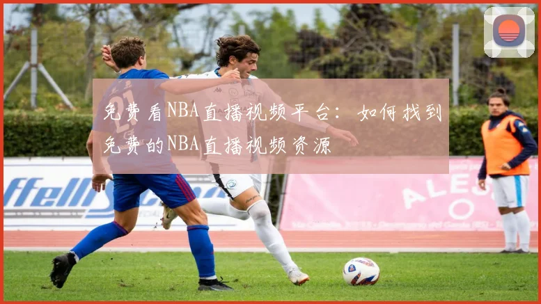 免费看NBA直播视频平台：如何找到免费的NBA直播视频资源