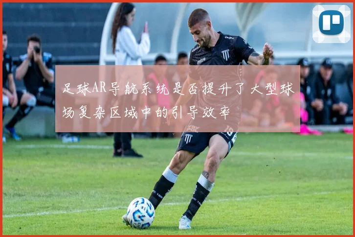 足球AR导航系统是否提升了大型球场复杂区域中的引导效率