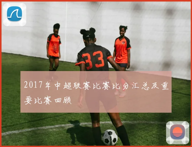 2017年中超联赛比赛比分汇总及重要比赛回顾