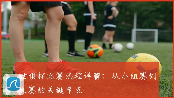 世俱杯比赛流程详解：从小组赛到决赛的关键节点