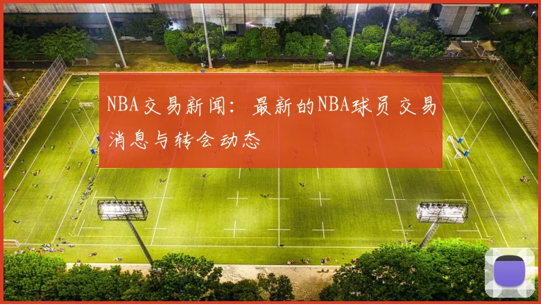NBA交易新闻：最新的NBA球员交易消息与转会动态