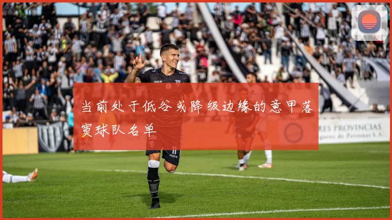 当前处于低谷或降级边缘的意甲落寞球队名单