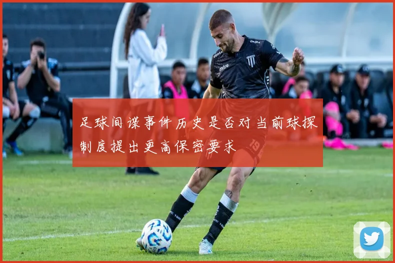 足球间谍事件历史是否对当前球探制度提出更高保密要求